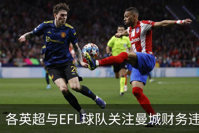 各英超与EFL球队关注曼城财务违规案，感到震惊与疑虑交织