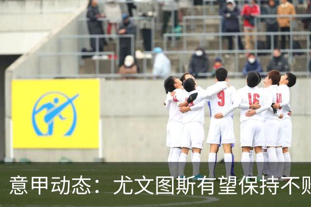 意甲动态：尤文图斯有望保持不败立足之地