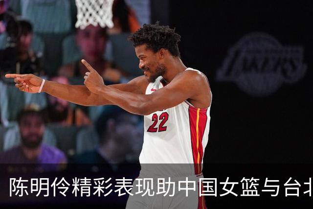 陈明伶精彩表现助中国女篮与台北女篮战成平局